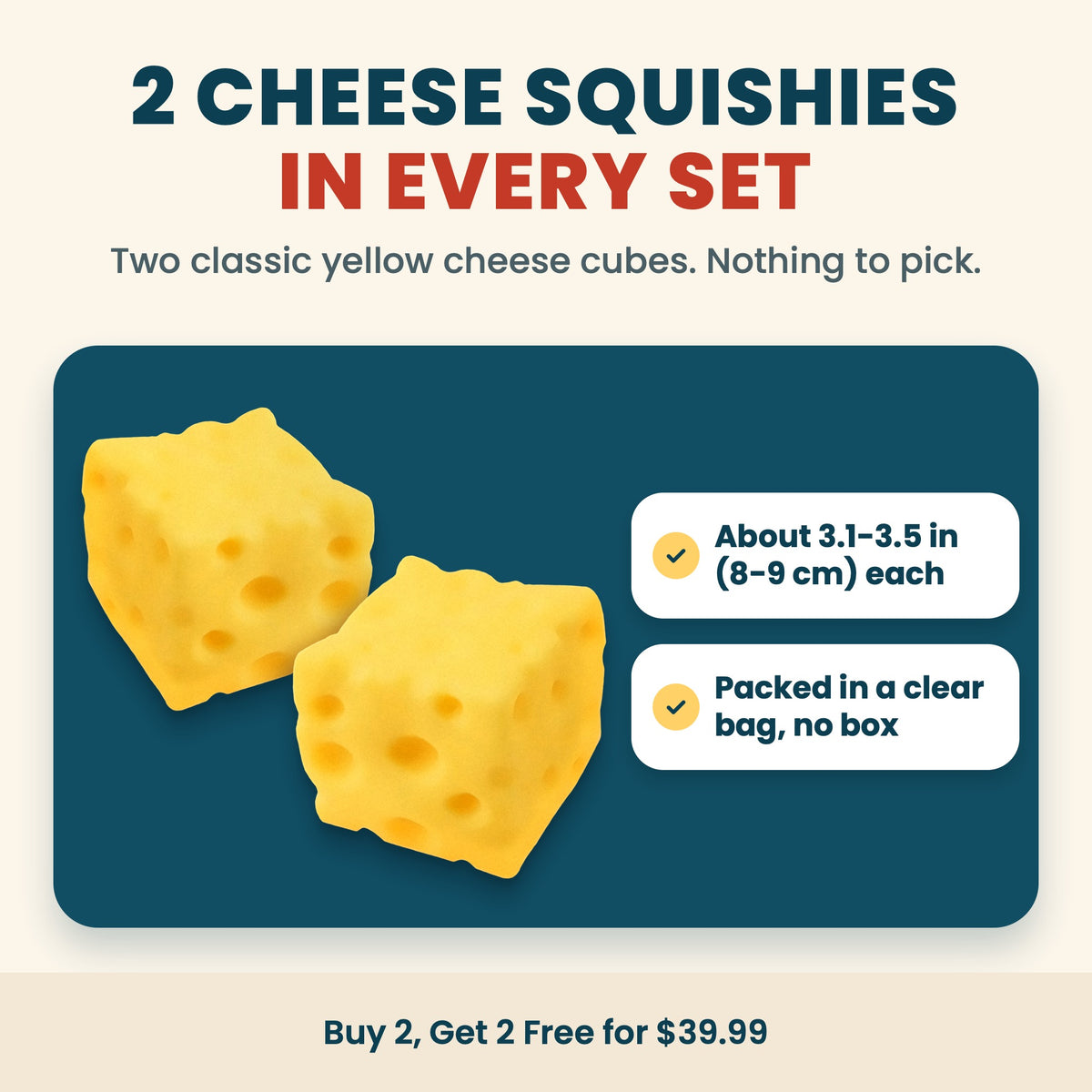 2 cheese squishies in every set: two classic yellow cheese cubes, about 3.1-3.5 in (8-9 cm) each, packed in a clear bag with no box. Buy 2, Get 2 Free for $39.99