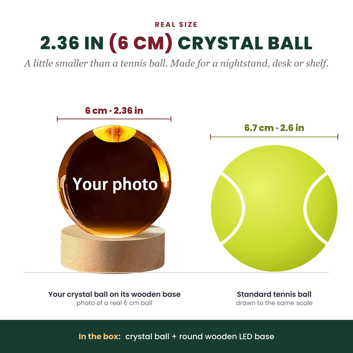 Real size: the 2.36 inch (6 cm) crystal ball on its wooden base next to a tennis ball drawn to the same scale. In the box: crystal ball and round wooden LED base.